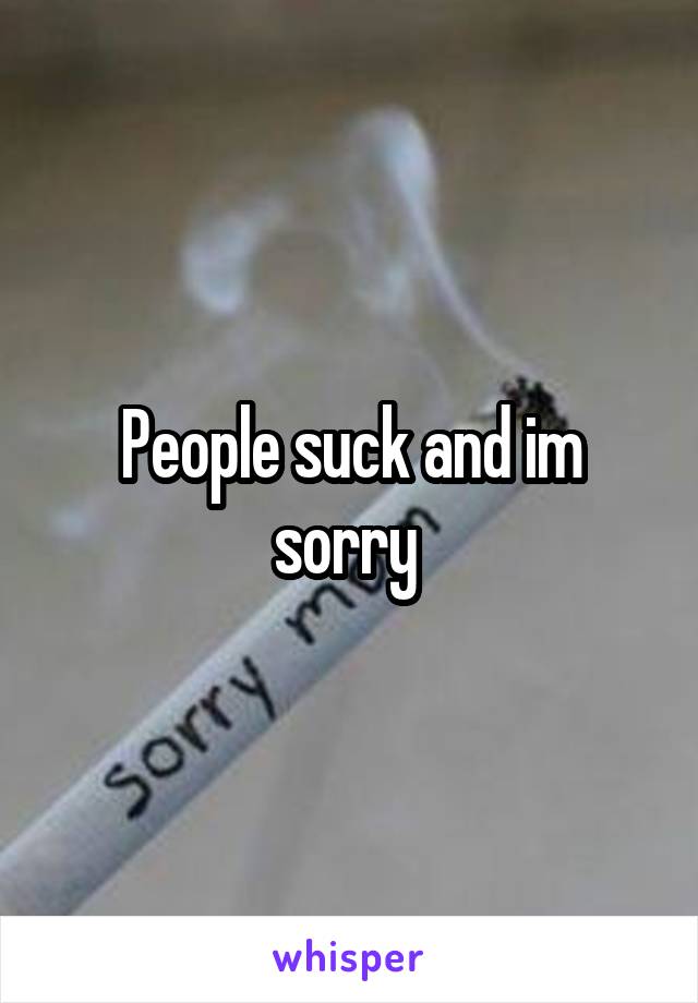 People suck and im sorry 