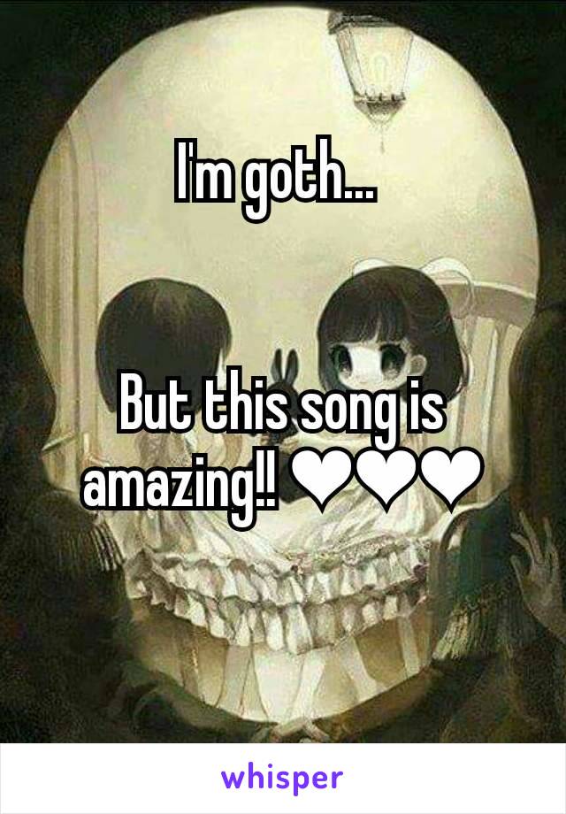 I'm goth... 


But this song is amazing!! ❤❤❤