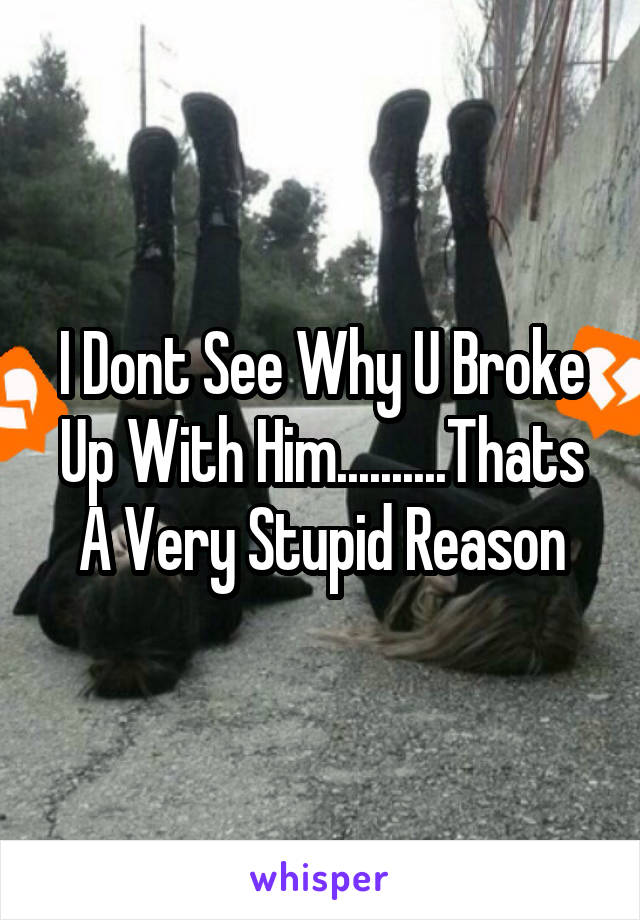 I Dont See Why U Broke Up With Him..........Thats A Very Stupid Reason