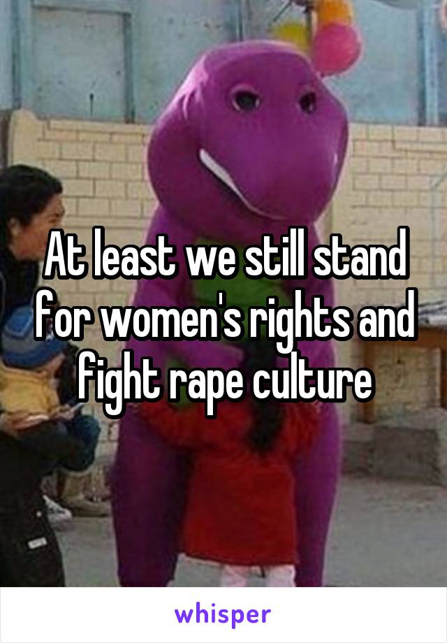 At least we still stand for women's rights and fight rape culture