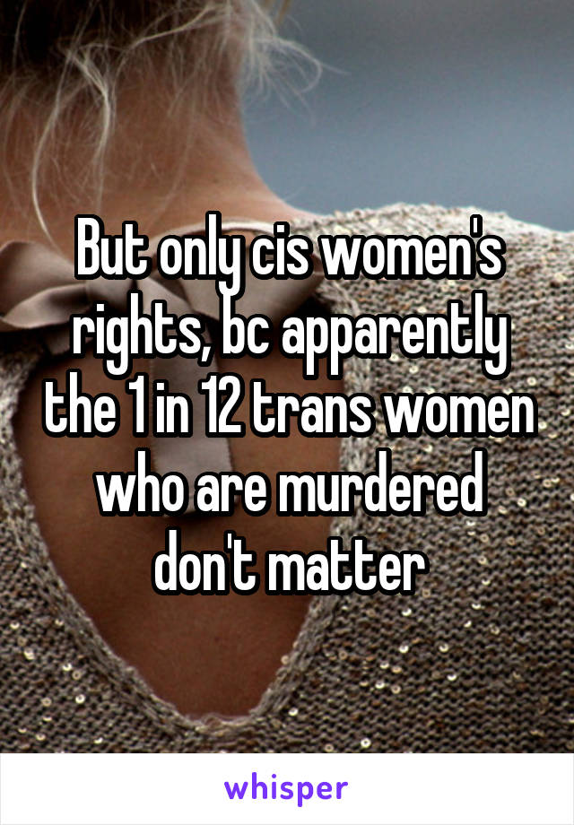 But only cis women's rights, bc apparently the 1 in 12 trans women who are murdered don't matter