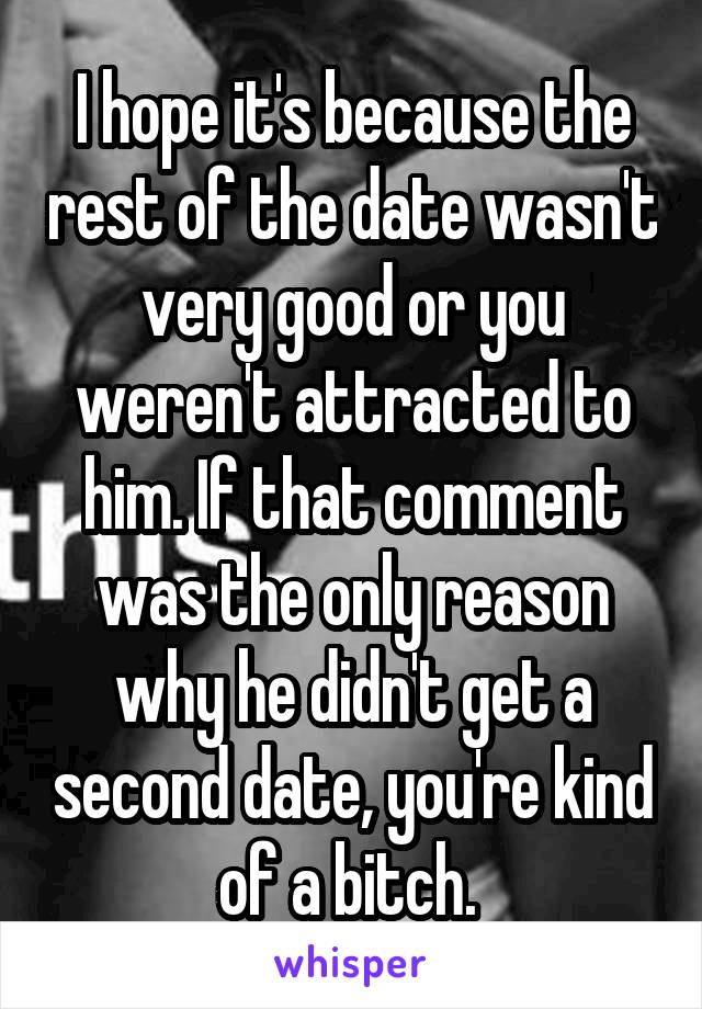 I hope it's because the rest of the date wasn't very good or you weren't attracted to him. If that comment was the only reason why he didn't get a second date, you're kind of a bitch. 