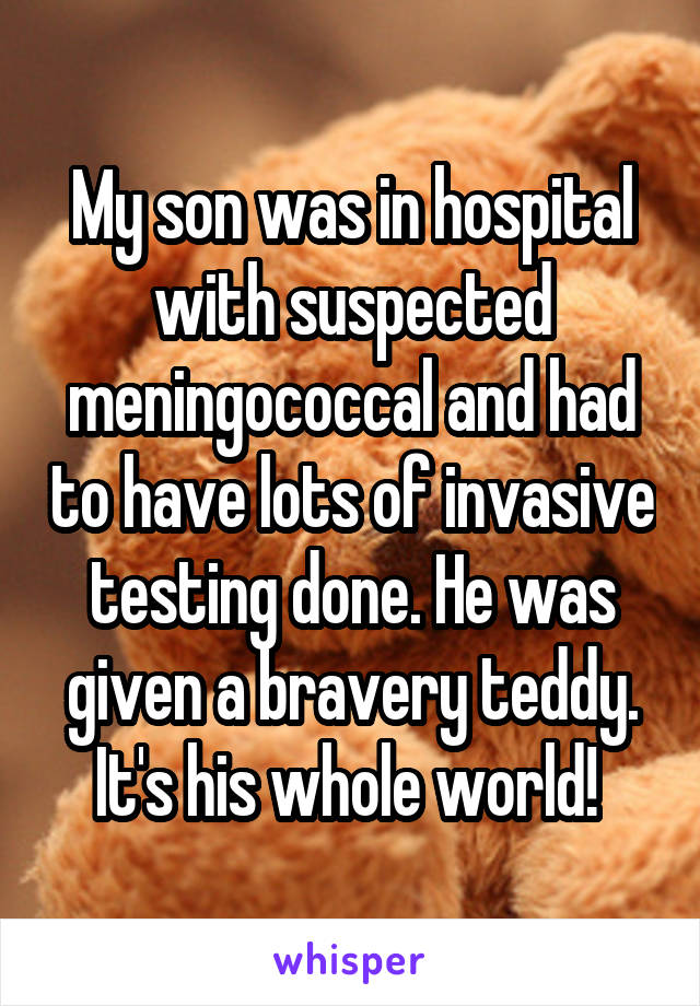 My son was in hospital with suspected meningococcal and had to have lots of invasive testing done. He was given a bravery teddy. It's his whole world! 