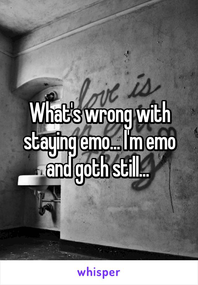 What's wrong with staying emo... I'm emo and goth still... 