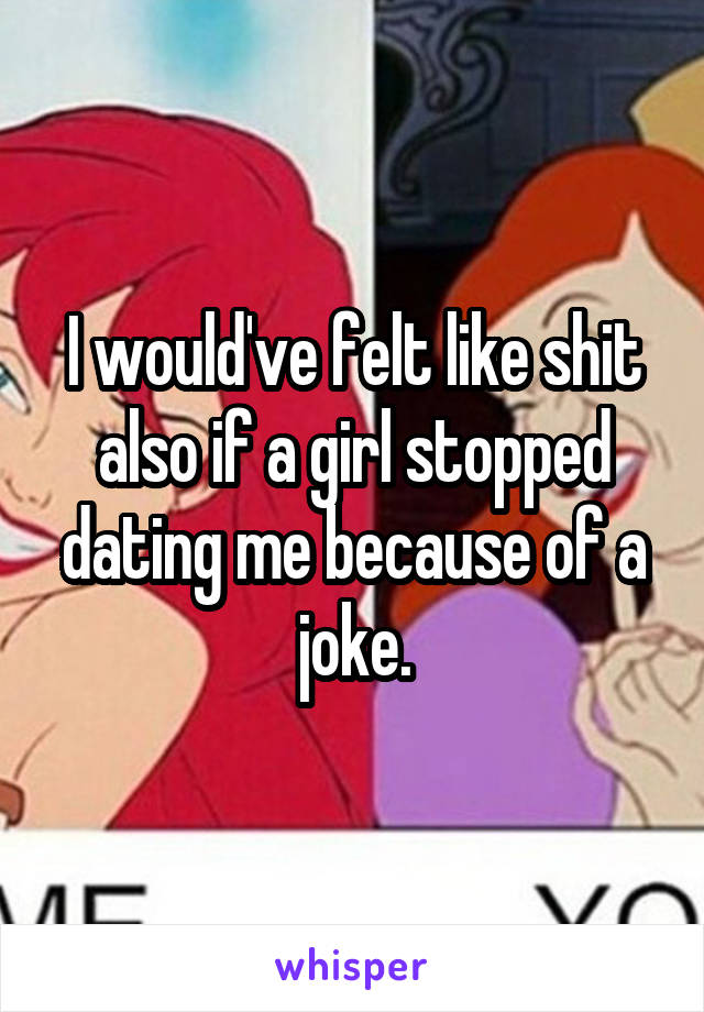 I would've felt like shit also if a girl stopped dating me because of a joke.