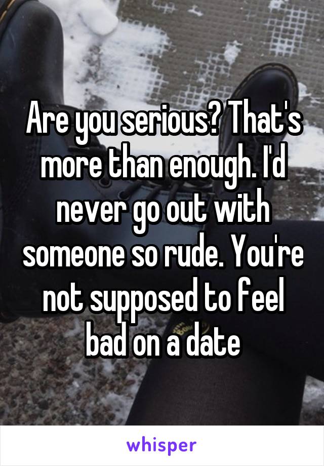 Are you serious? That's more than enough. I'd never go out with someone so rude. You're not supposed to feel bad on a date