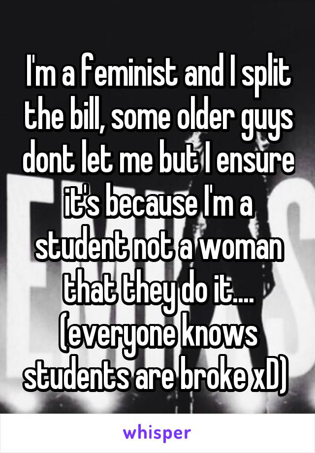 I'm a feminist and I split the bill, some older guys dont let me but I ensure it's because I'm a student not a woman that they do it.... (everyone knows students are broke xD) 