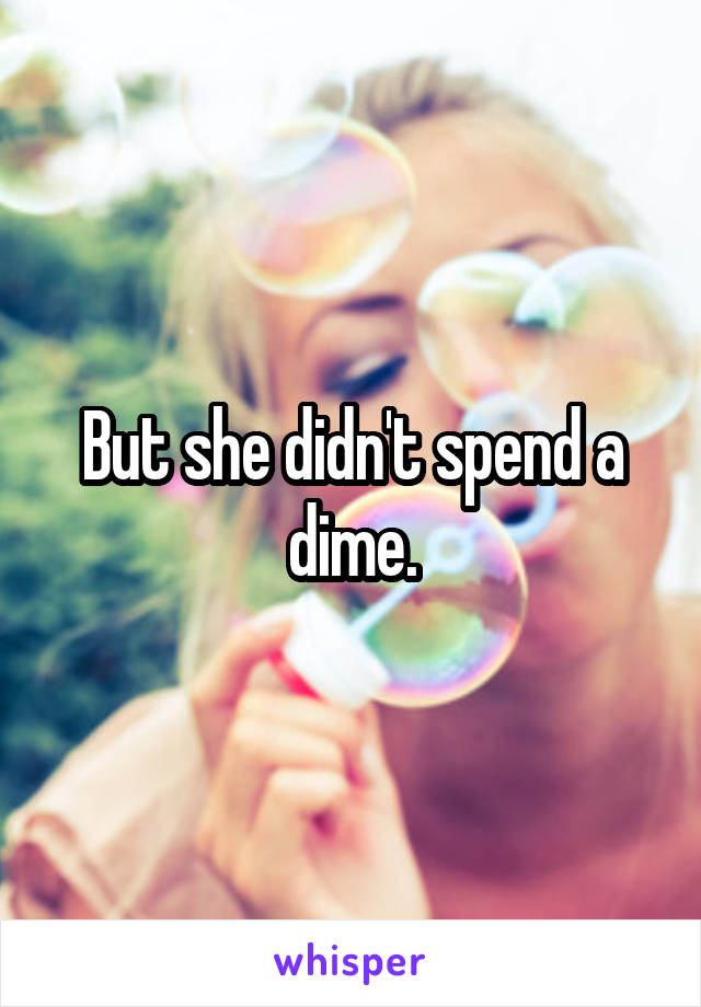 But she didn't spend a dime.