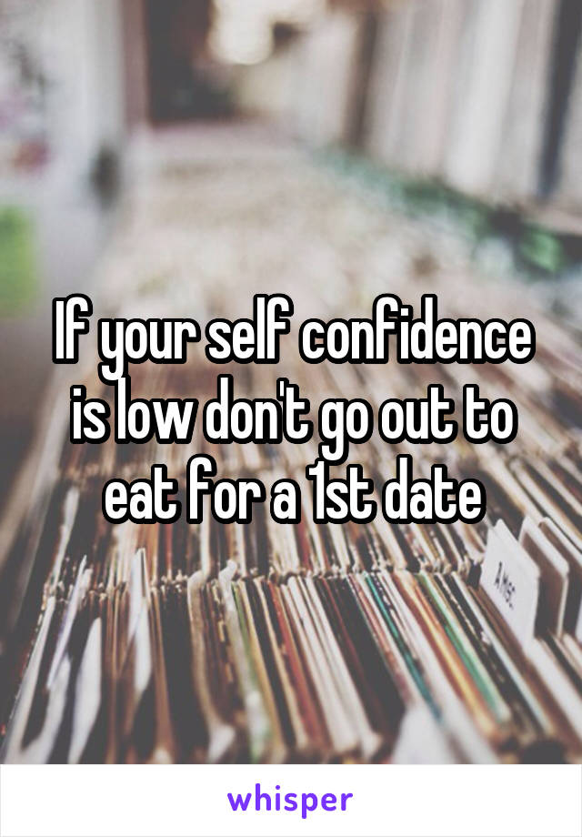 If your self confidence is low don't go out to eat for a 1st date