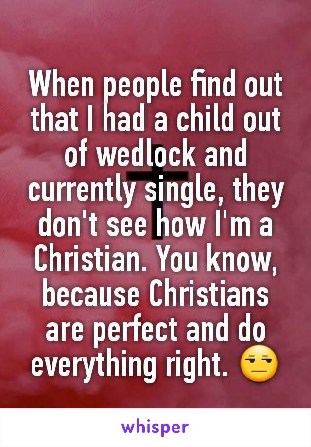 When people find out that I had a child out of wedlock and currently single, they don't see how I'm a Christian. You know, because Christians are perfect and do everything right. 😒
