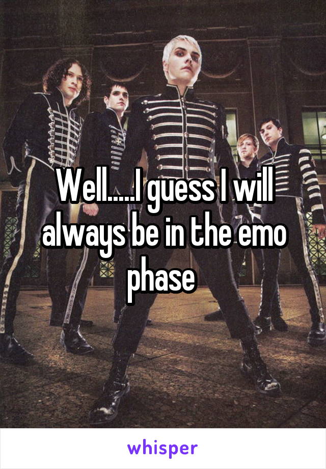 Well.....I guess I will always be in the emo phase 