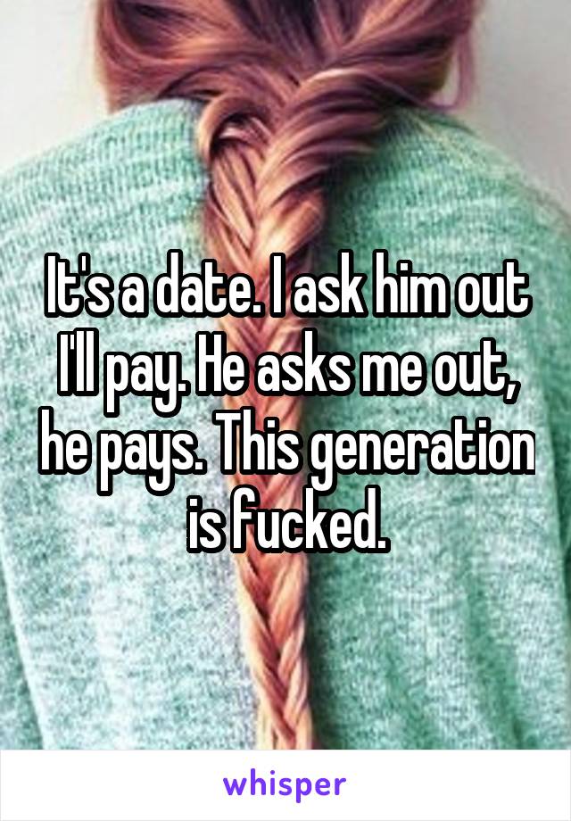 It's a date. I ask him out I'll pay. He asks me out, he pays. This generation is fucked.