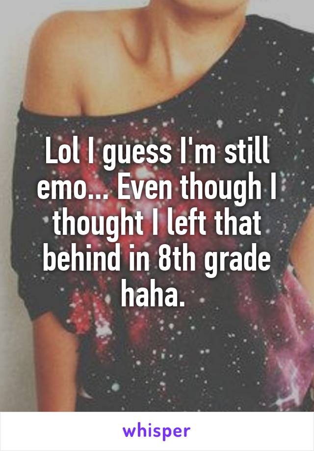 Lol I guess I'm still emo... Even though I thought I left that behind in 8th grade haha. 