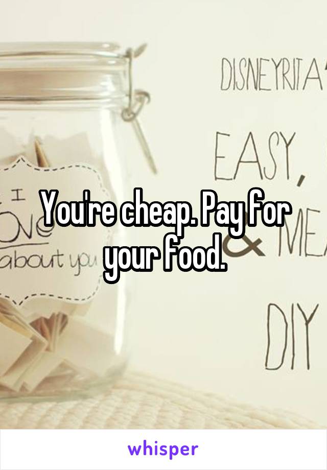 You're cheap. Pay for your food.