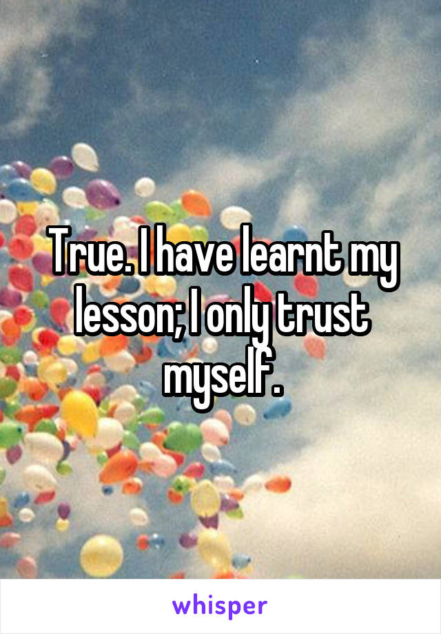 True. I have learnt my lesson; I only trust myself.