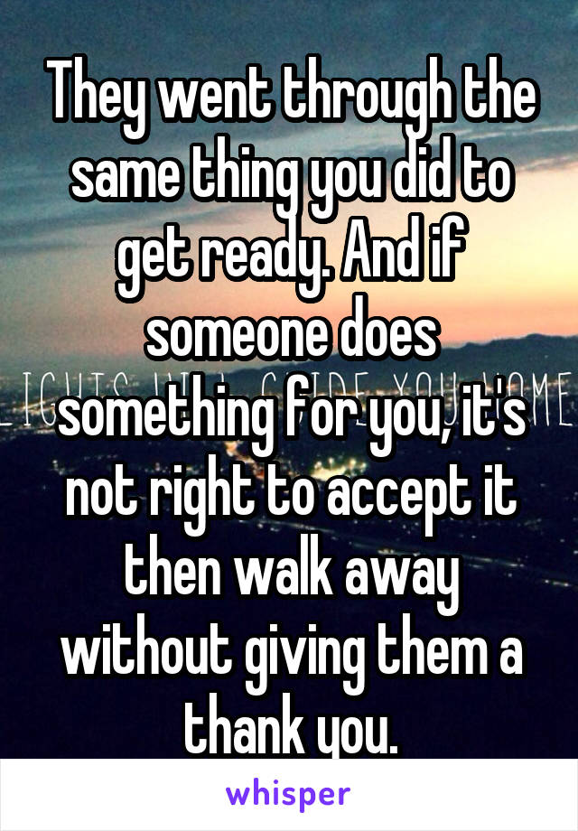 They went through the same thing you did to get ready. And if someone does something for you, it's not right to accept it then walk away without giving them a thank you.