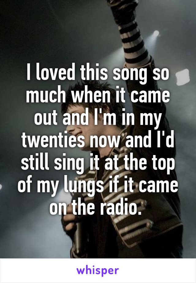 I loved this song so much when it came out and I'm in my twenties now and I'd still sing it at the top of my lungs if it came on the radio. 