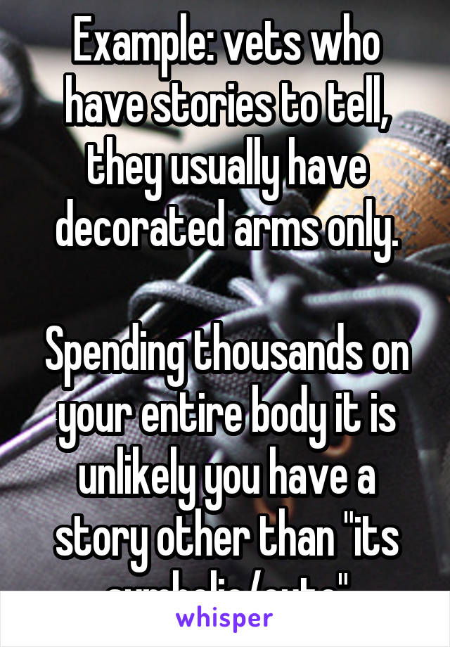 Example: vets who have stories to tell, they usually have decorated arms only.

Spending thousands on your entire body it is unlikely you have a story other than "its symbolic/cute"