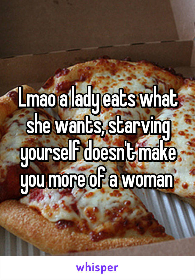 Lmao a lady eats what she wants, starving yourself doesn't make you more of a woman 