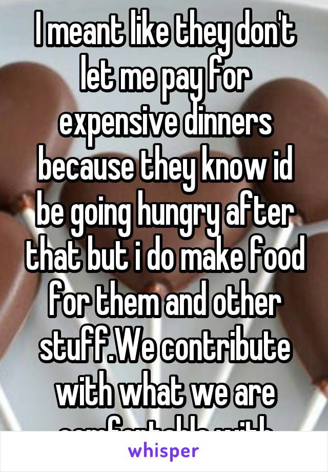 I meant like they don't let me pay for expensive dinners because they know id be going hungry after that but i do make food for them and other stuff.We contribute with what we are comfortable with