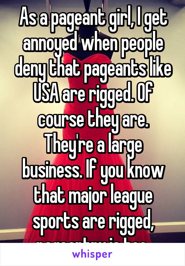 As a pageant girl, I get annoyed when people deny that pageants like USA are rigged. Of course they are. They're a large business. If you know that major league sports are rigged, pageantry is too.