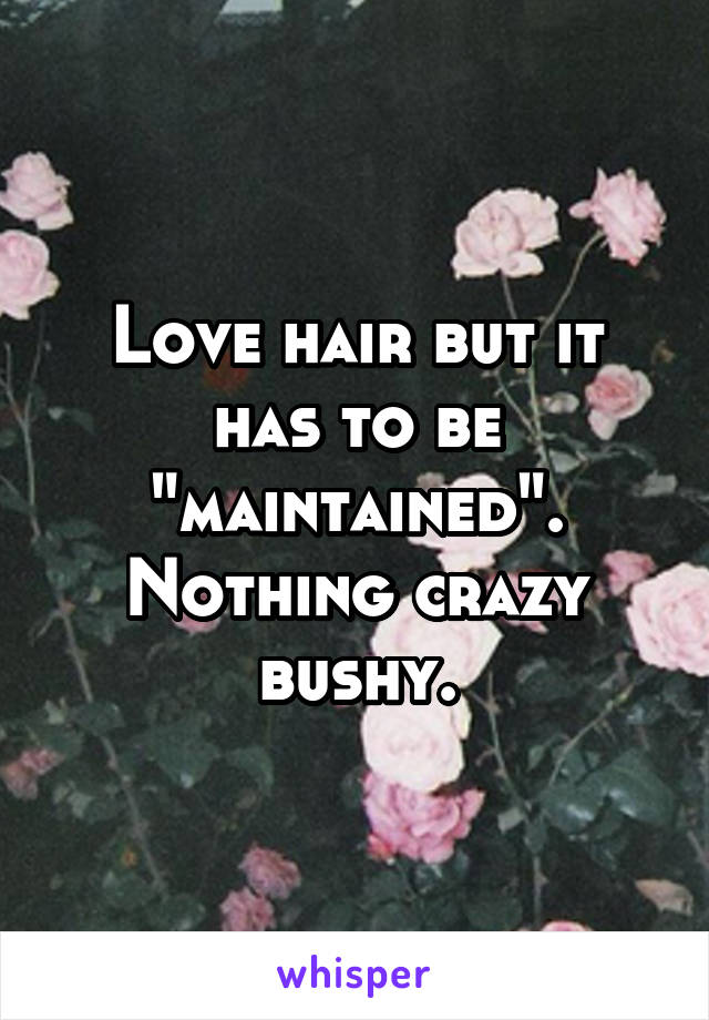 Love hair but it has to be "maintained". Nothing crazy bushy.