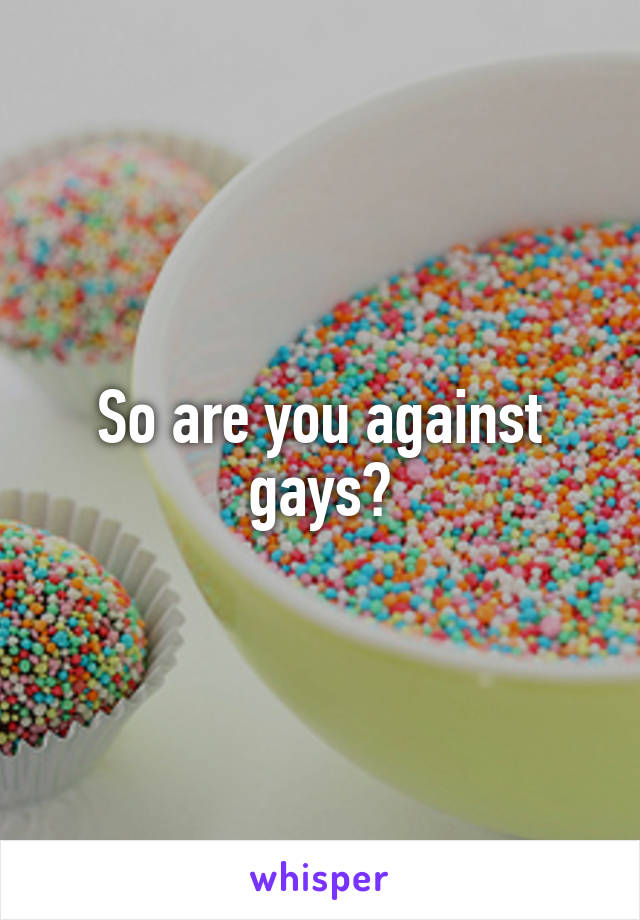 So are you against gays?