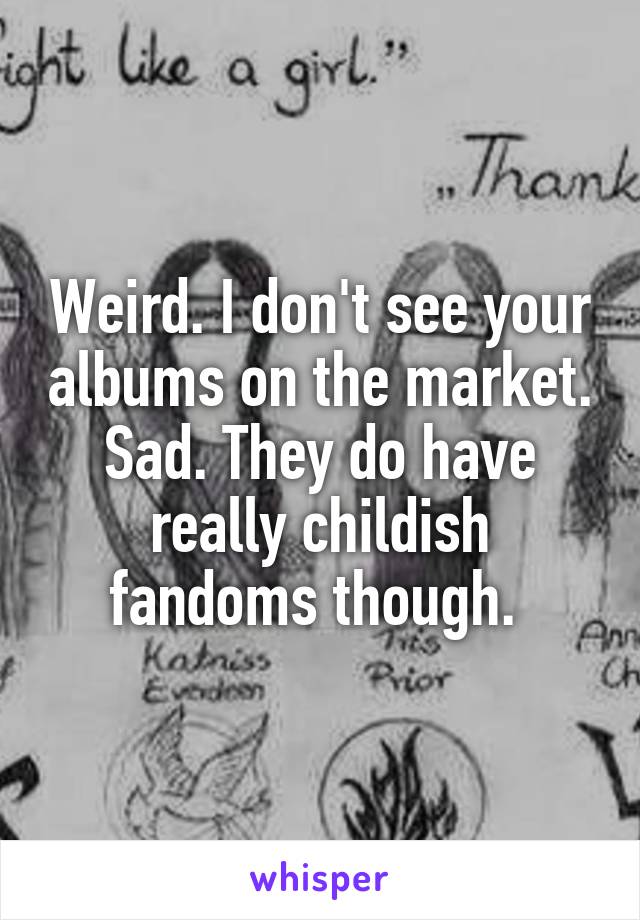 Weird. I don't see your albums on the market. Sad. They do have really childish fandoms though. 