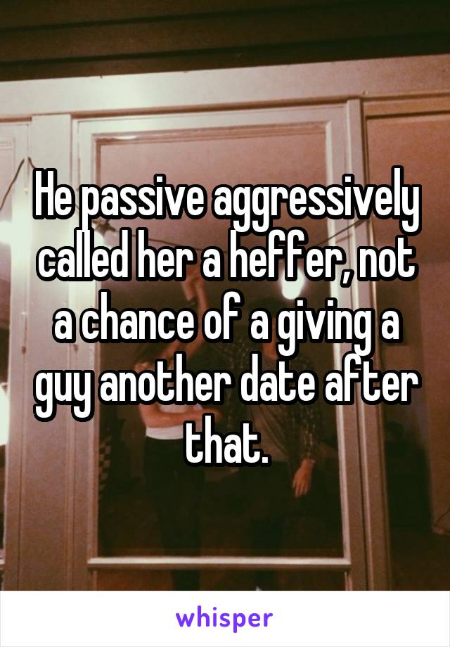 He passive aggressively called her a heffer, not a chance of a giving a guy another date after that.