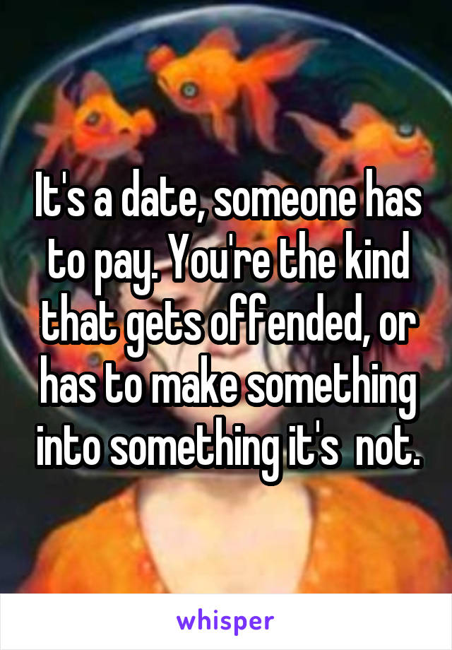 It's a date, someone has to pay. You're the kind that gets offended, or has to make something into something it's  not.