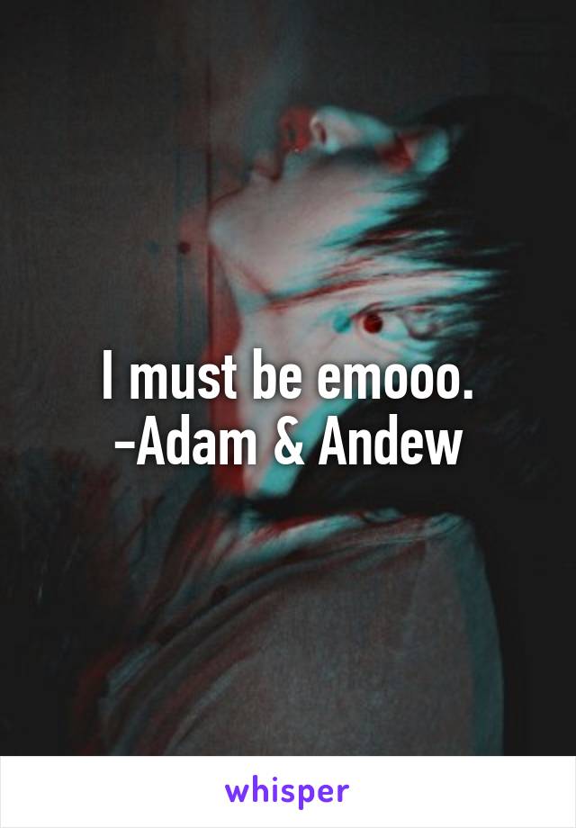 I must be emooo.
-Adam & Andew