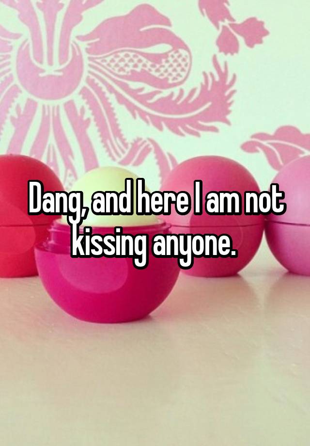 dang-and-here-i-am-not-kissing-anyone