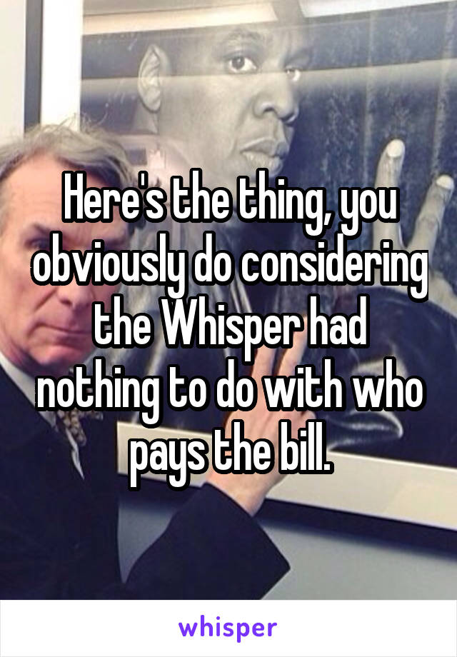 Here's the thing, you obviously do considering the Whisper had nothing to do with who pays the bill.