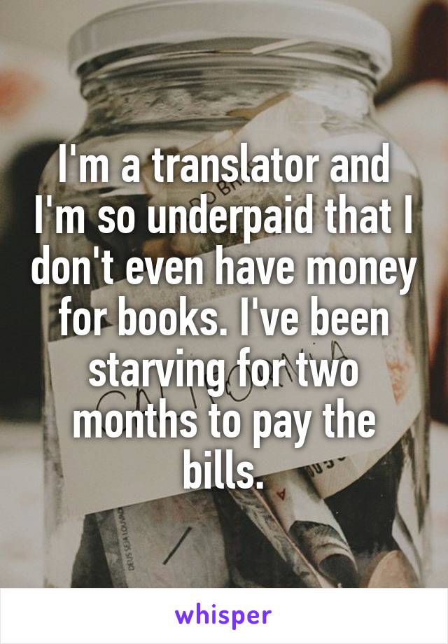 I'm a translator and I'm so underpaid that I don't even have money for books. I've been starving for two months to pay the bills.