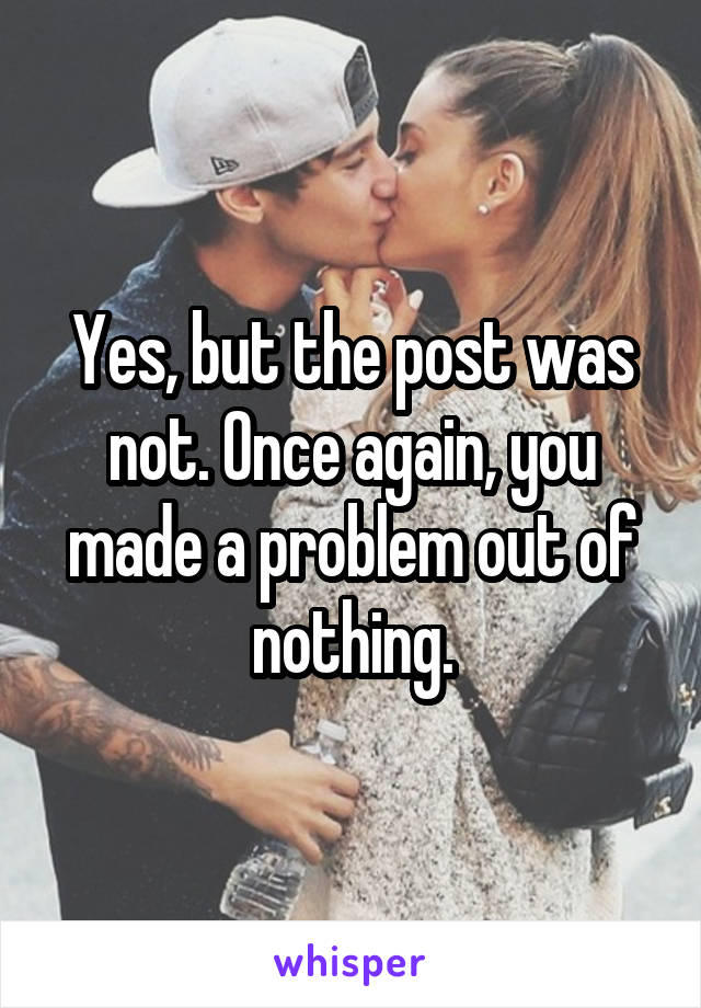 Yes, but the post was not. Once again, you made a problem out of nothing.