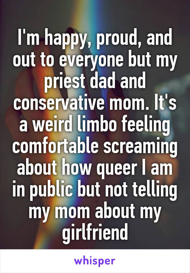 I'm happy, proud, and out to everyone but my priest dad and conservative mom. It's a weird limbo feeling comfortable screaming about how queer I am in public but not telling my mom about my girlfriend