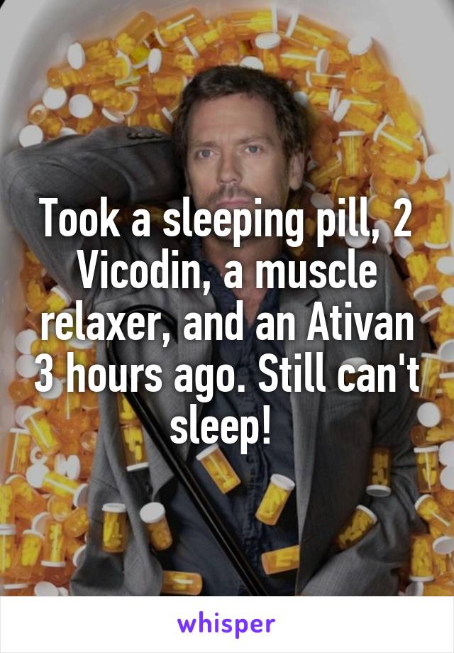 Took a sleeping pill, 2 Vicodin, a muscle relaxer, and an Ativan 3 hours ago. Still can't sleep! 