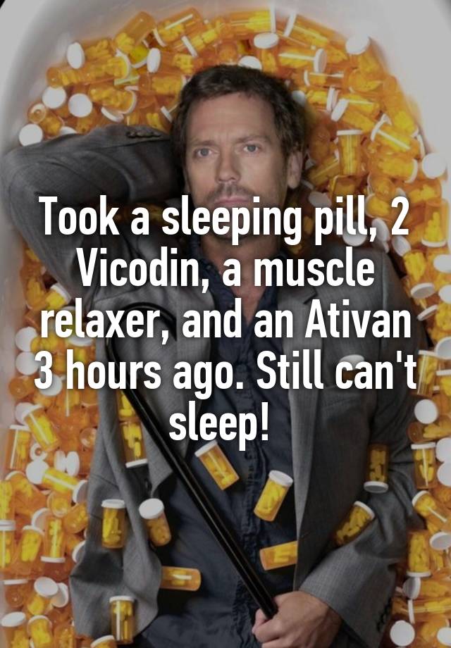 Took a sleeping pill, 2 Vicodin, a muscle relaxer, and an Ativan 3 hours ago. Still can't sleep! 