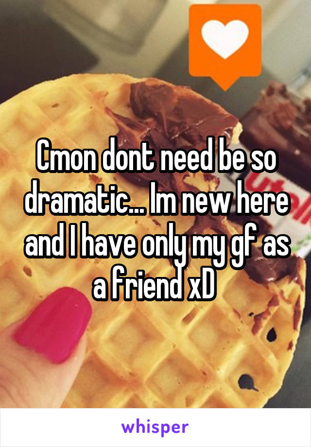 Cmon dont need be so dramatic... Im new here and I have only my gf as a friend xD 