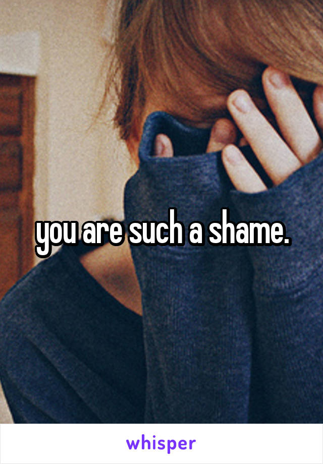 you are such a shame.