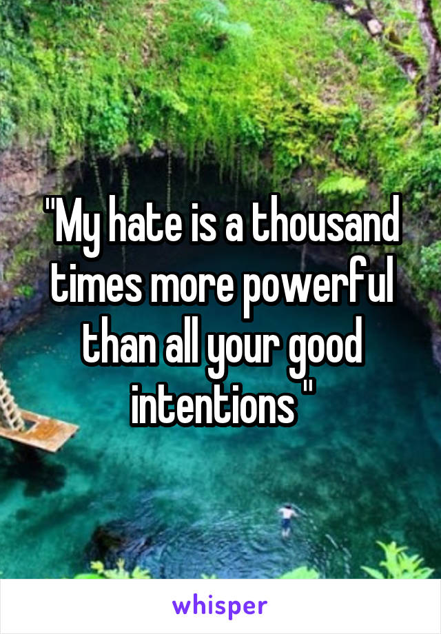 "My hate is a thousand times more powerful than all your good intentions "