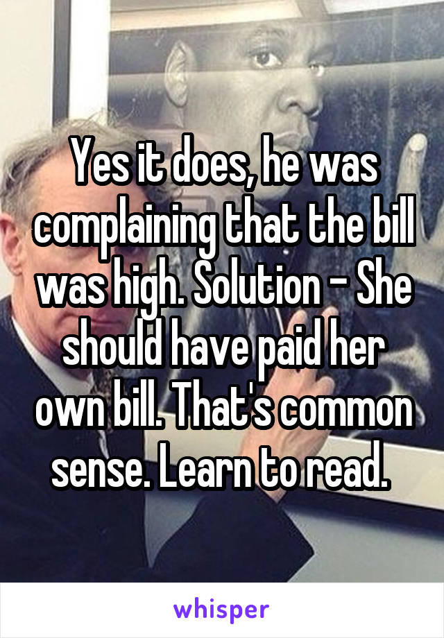 Yes it does, he was complaining that the bill was high. Solution - She should have paid her own bill. That's common sense. Learn to read. 