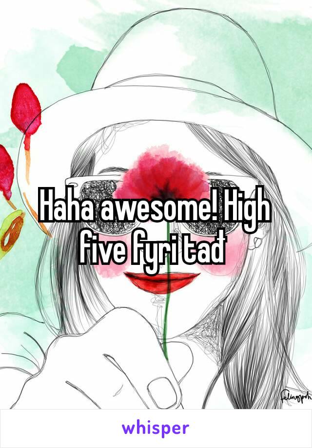 Haha awesome! High five fyri tađ 