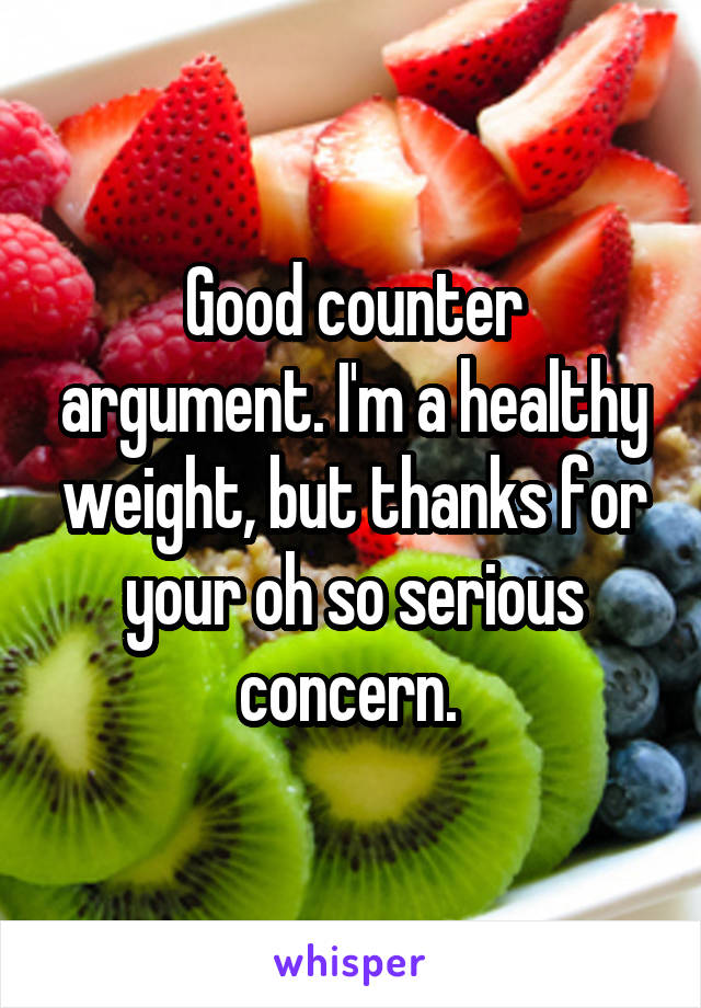 Good counter argument. I'm a healthy weight, but thanks for your oh so serious concern. 