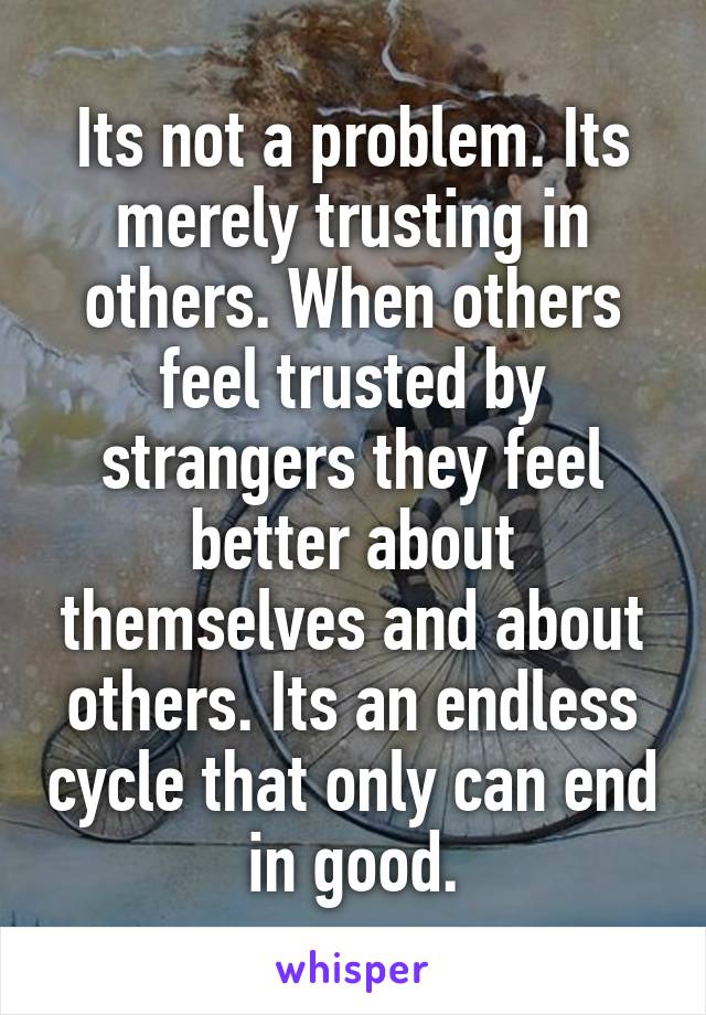 Its not a problem. Its merely trusting in others. When others feel trusted by strangers they feel better about themselves and about others. Its an endless cycle that only can end in good.