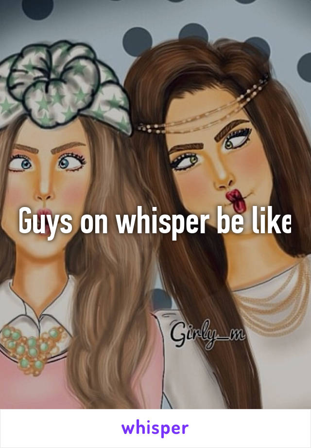 Guys on whisper be like