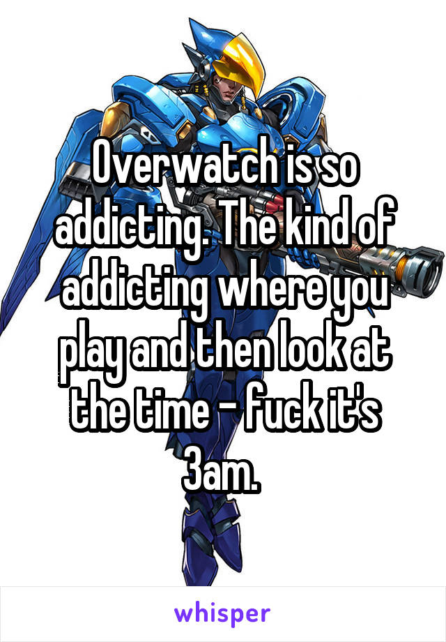 Overwatch is so addicting. The kind of addicting where you play and then look at the time - fuck it's 3am. 