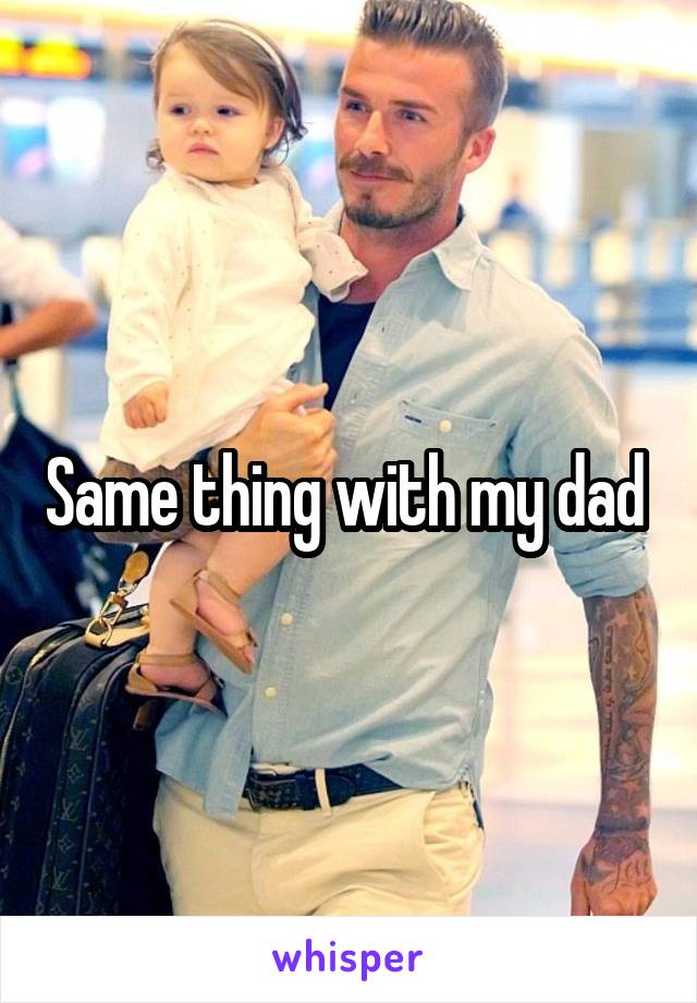 Same thing with my dad 