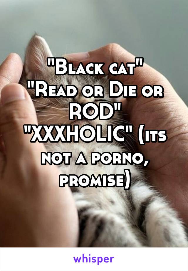 "Black cat"
"Read or Die or ROD"
"XXXHOLIC" (its not a porno, promise)

