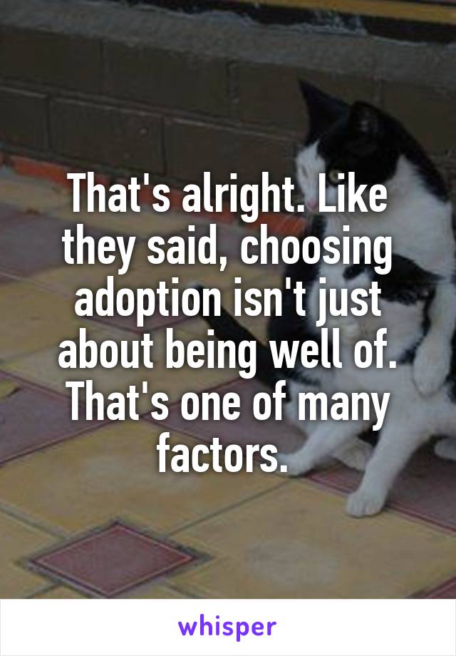 That's alright. Like they said, choosing adoption isn't just about being well of. That's one of many factors. 